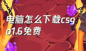 电脑怎么下载csgo1.6免费（csgo1.6电脑版怎么免费下）