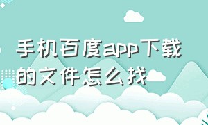 手机百度app下载的文件怎么找