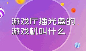 游戏厅插光盘的游戏机叫什么