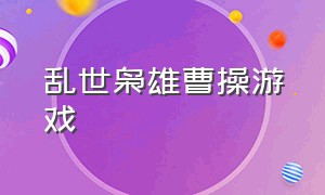 乱世枭雄曹操游戏（乱世枭雄曹操游戏视频）