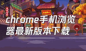 chrome手机浏览器最新版本下载