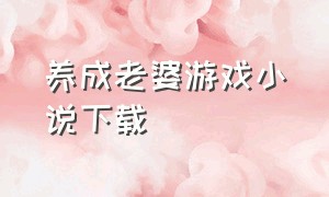 养成老婆游戏小说下载（我的美女御姐老婆小说下载）