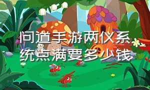 问道手游两仪系统点满要多少钱（问道手游点化完成要多少钱）