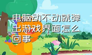 电脑动不动就弹出游戏界面怎么回事