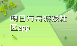 明日方舟游戏社区app（明日方舟游戏社区）