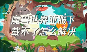 魔兽世界亚服下载不了怎么解决