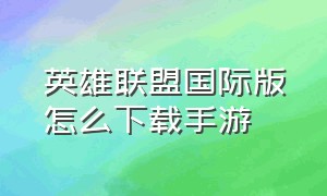 英雄联盟国际版怎么下载手游（英雄联盟国际版）