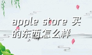 apple store 买的东西怎么样