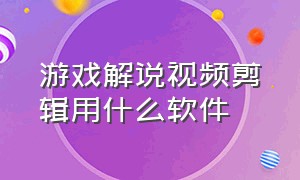 游戏解说视频剪辑用什么软件