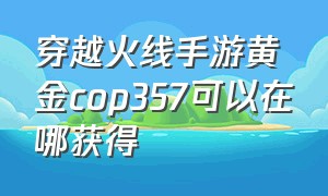 穿越火线手游黄金cop357可以在哪获得