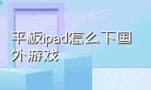 平板ipad怎么下国外游戏（平板ipad怎么下外服游戏）