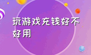 玩游戏充钱好不好用（玩游戏充钱的人是傻子吗）