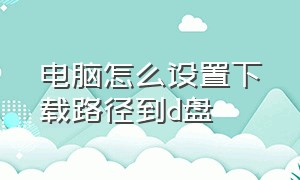 电脑怎么设置下载路径到d盘