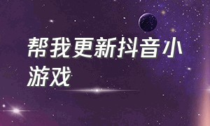 帮我更新抖音小游戏