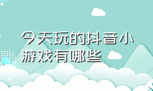 今天玩的抖音小游戏有哪些