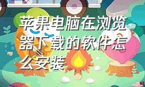 苹果电脑在浏览器下载的软件怎么安装