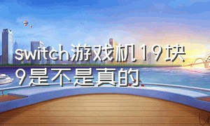 switch游戏机19块9是不是真的（网上的9.9买switch游戏机是真的吗）