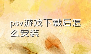 psv游戏下载后怎么安装