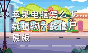 苹果电脑怎么下载植物大战僵尸原版（苹果电脑如何下载植物大战僵尸）