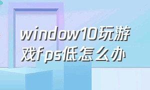 window10玩游戏fps低怎么办