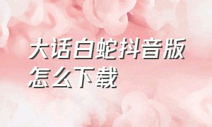 大话白蛇抖音版怎么下载