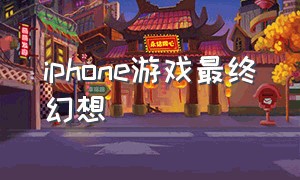 iphone游戏最终幻想（最终幻想手游苹果怎么下载）