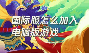 国际服怎么加入电脑版游戏（国际服新版本如何登录游戏）