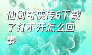 仙剑奇侠传6下载了打不开怎么回事（仙剑奇侠传6官网在哪里）