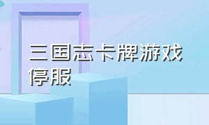 三国志卡牌游戏停服