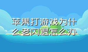 苹果打游戏为什么老闪退怎么办