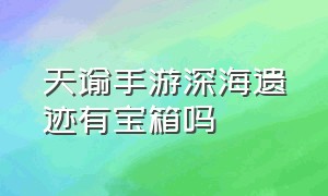 天谕手游深海遗迹有宝箱吗