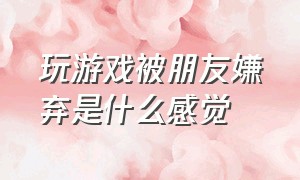 玩游戏被朋友嫌弃是什么感觉