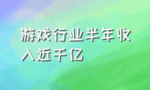 游戏行业半年收入近千亿（游戏收入利润排行榜）