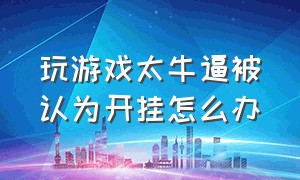 玩游戏太牛逼被认为开挂怎么办