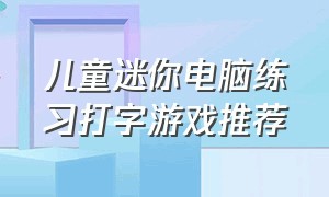 儿童迷你电脑练习打字游戏推荐（小孩练习电脑打字游戏）