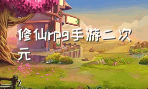 修仙rpg手游二次元（修仙rpg手游二次元怎么玩）