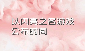 以闪亮之名游戏公布时间