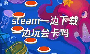 steam一边下载一边玩会卡吗