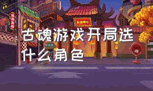 古魂游戏开局选什么角色