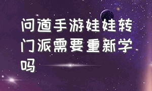 问道手游娃娃转门派需要重新学吗