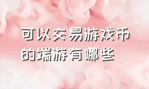 可以交易游戏币的端游有哪些（可以交易游戏币的端游有哪些软件）