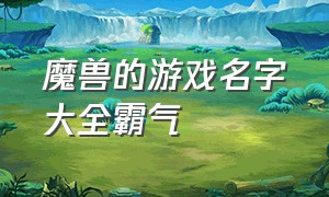 魔兽的游戏名字大全霸气（魔兽文雅不失骚气的游戏名）