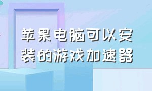 苹果电脑可以安装的游戏加速器（苹果笔记本用什么加速器加速游戏）