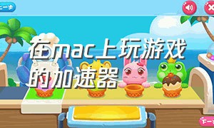 在mac上玩游戏的加速器（mac能免费用的游戏加速器）