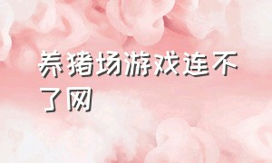 养猪场游戏连不了网（养猪场游戏怎么进不去）