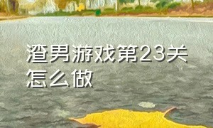 渣男游戏第23关怎么做（手撕渣男100种方法游戏19关怎么过）