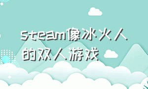 steam像冰火人的双人游戏