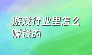 游戏行业里怎么赚钱的（游戏行业怎么赚钱）