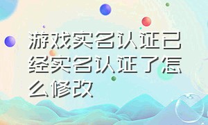 游戏实名认证已经实名认证了怎么修改