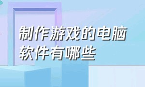 制作游戏的电脑软件有哪些